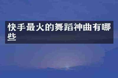 快手最火的舞蹈神曲有哪些