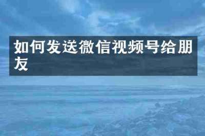 如何发送微信视频号给朋友