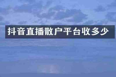 抖音直播散户平台收多少