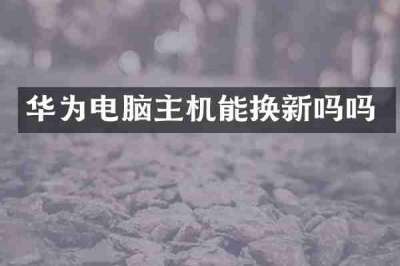 华为电脑主机能换新吗吗
