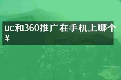 uc和360推广在手机上哪个好