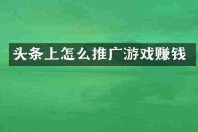 头条上怎么推广游戏赚钱