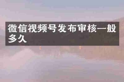 微信视频号发布审核一般多久