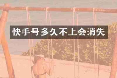 快手号多久不上会消失