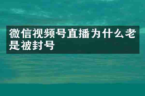 微信视频号直播为什么老是被封号