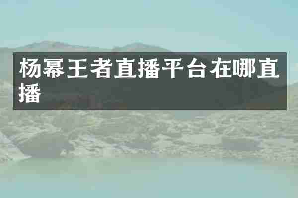杨幂王者直播平台在哪直播