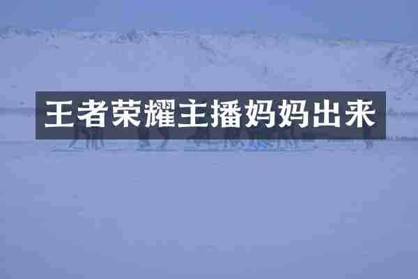 王者荣耀主播妈妈出来