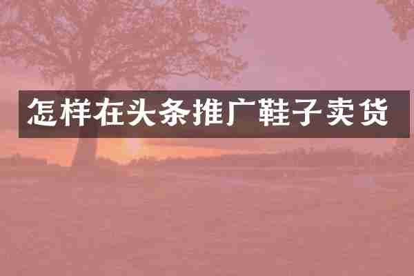 怎样在头条推广鞋子卖货