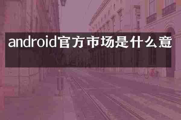 android官方市场是什么意思