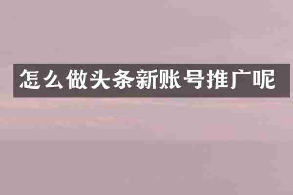 怎么做头条新账号推广呢