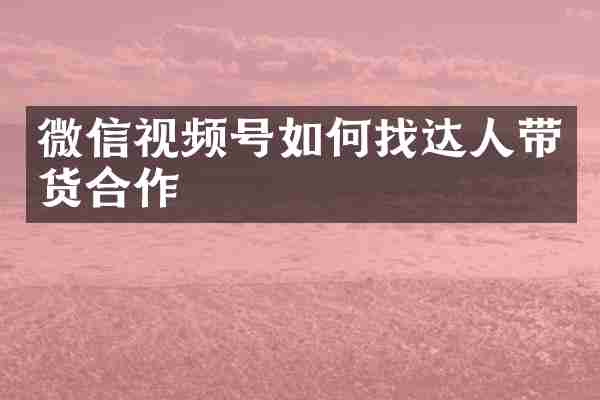 微信视频号如何找达人带货合作