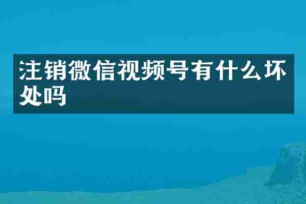 注销微信视频号有什么坏处吗