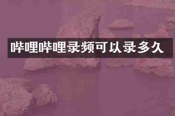 哔哩哔哩录频可以录多久