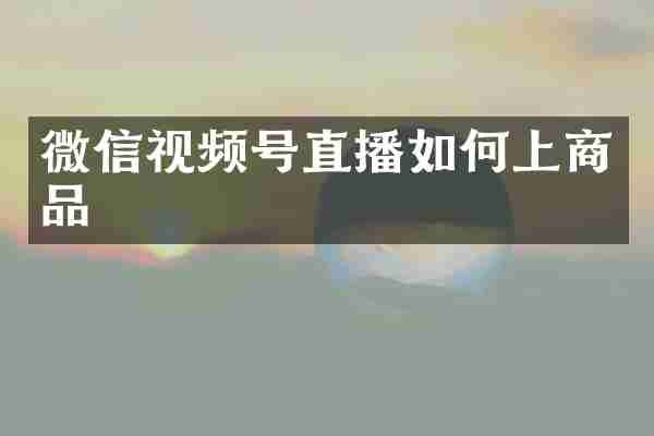 微信视频号直播如何上商品