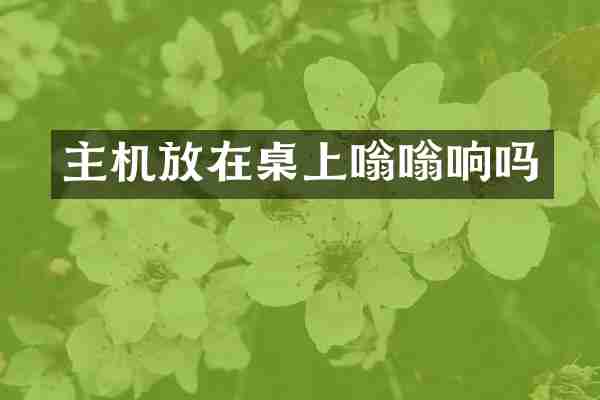 主机放在桌上嗡嗡响吗