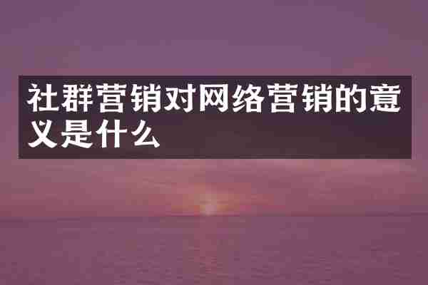 社群营销对网络营销的意义是什么