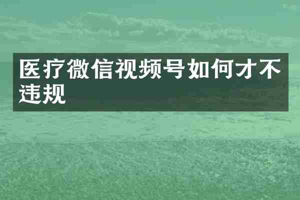 医疗微信视频号如何才不违规