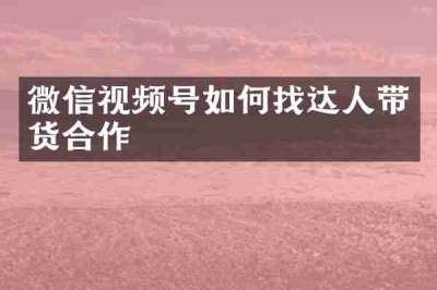 微信视频号如何找达人带货合作