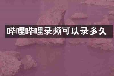 哔哩哔哩录频可以录多久