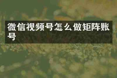 微信视频号怎么做矩阵账号