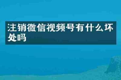 注销微信视频号有什么坏处吗