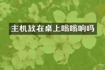 主机放在桌上嗡嗡响吗