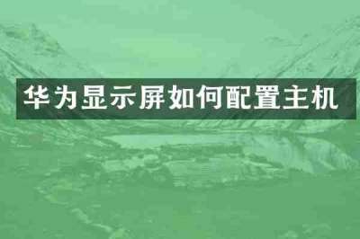 华为显示屏如何配置主机