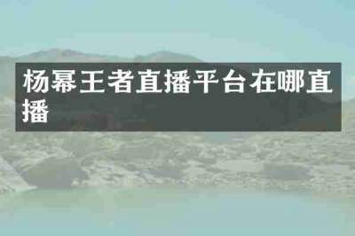 杨幂王者直播平台在哪直播