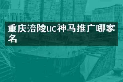 重庆涪陵uc神马推广哪家有名