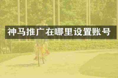 神马推广在哪里设置账号