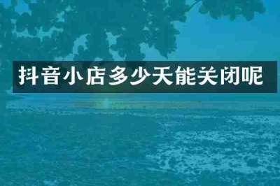抖音小店多少天能关闭呢