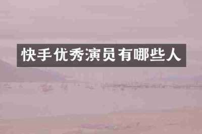 快手优秀演员有哪些人