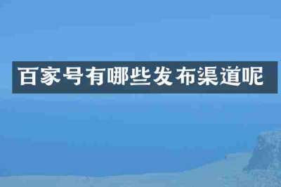 百家号有哪些发布渠道呢