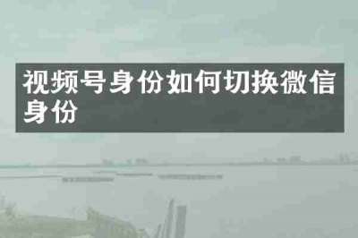 视频号身份如何切换微信身份