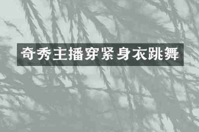 奇秀主播穿紧身衣跳舞