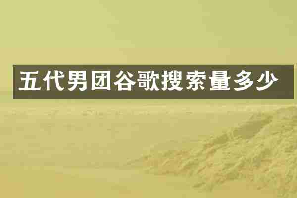 五代男团谷歌搜索量多少