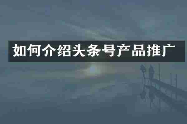 如何介绍头条号产品推广