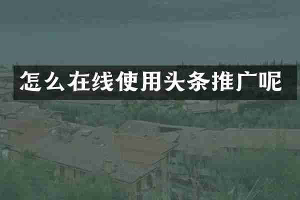 怎么在线使用头条推广呢