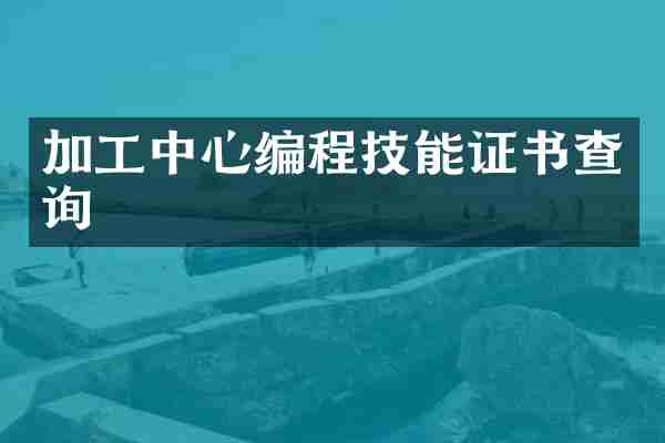 加工中心编程技能证书查询