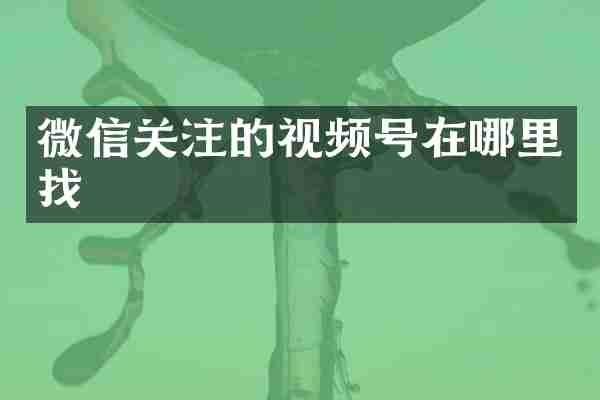 微信关注的视频号在哪里找