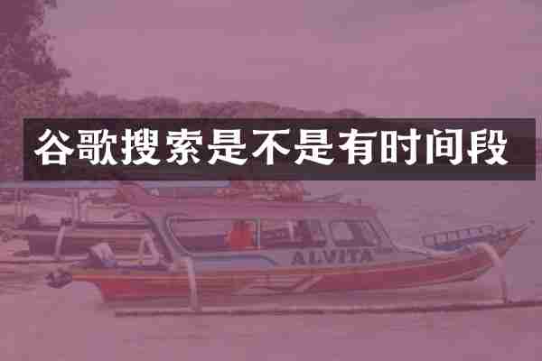 谷歌搜索是不是有时间段