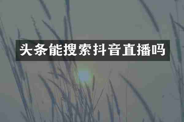 头条能搜索抖音直播吗