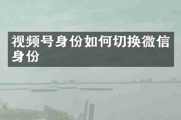 视频号身份如何切换微信身份