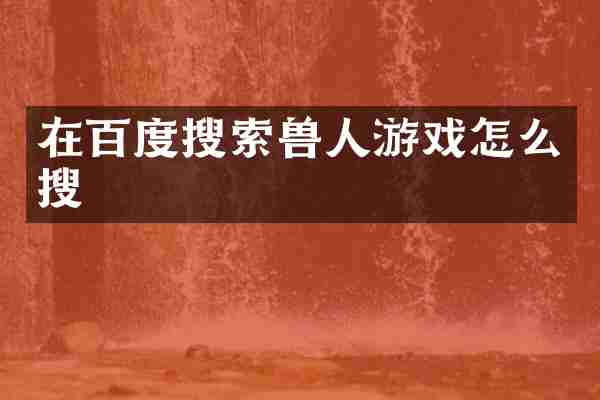在百度搜索兽人游戏怎么搜