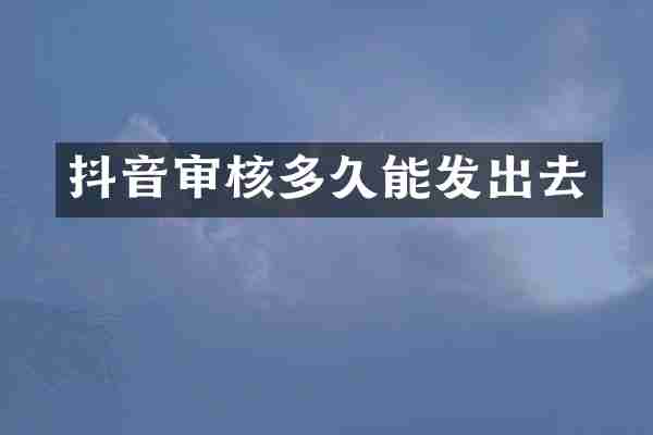 抖音审核多久能发出去