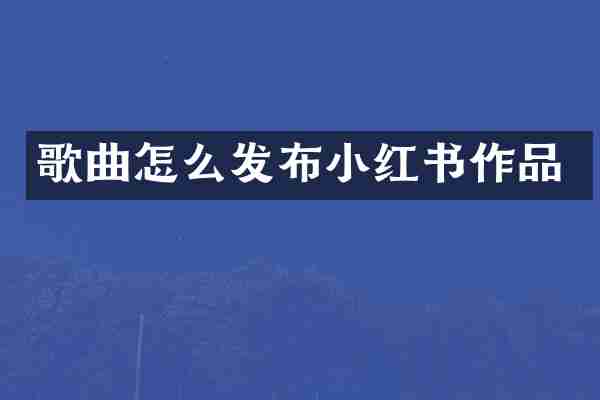 歌曲怎么发布小红书作品