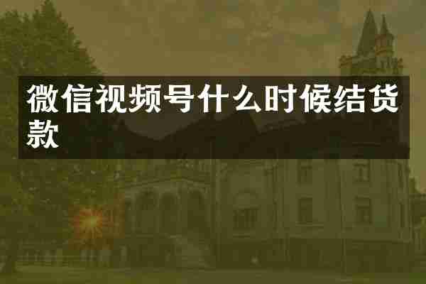 微信视频号什么时候结货款