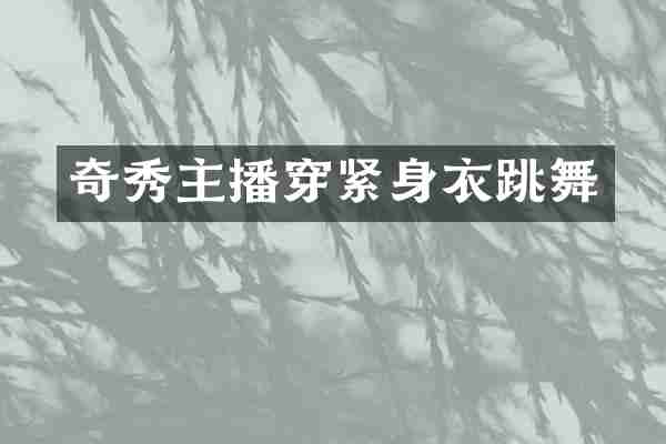 奇秀主播穿紧身衣跳舞