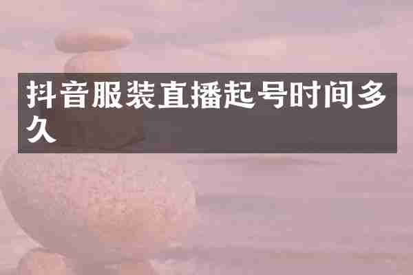 抖音服装直播起号时间多久