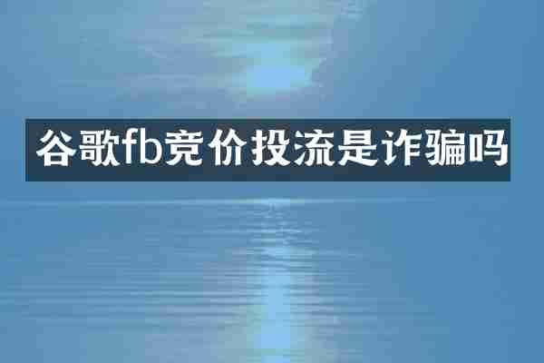 谷歌fb竞价投流是诈骗吗